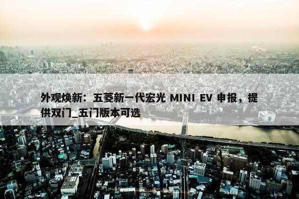 外观焕新：五菱新一代宏光 MINI EV 申报，提供双门_五门版本可选