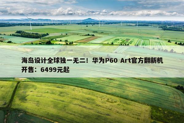 海岛设计全球独一无二！华为P60 Art官方翻新机开售：6499元起