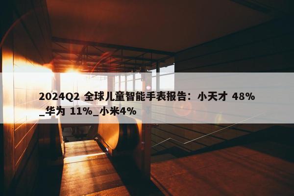 2024Q2 全球儿童智能手表报告：小天才 48%_华为 11%_小米4%