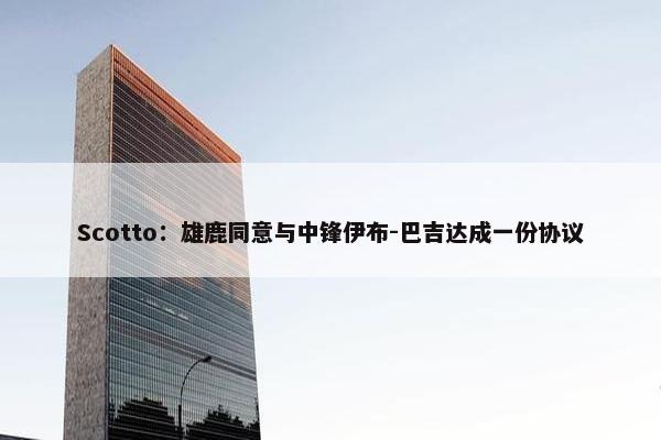 Scotto：雄鹿同意与中锋伊布-巴吉达成一份协议