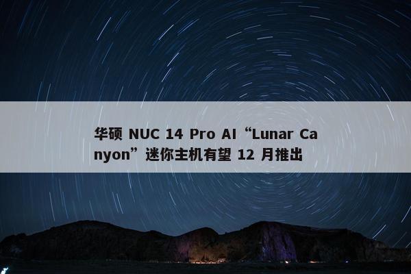 华硕 NUC 14 Pro AI“Lunar Canyon”迷你主机有望 12 月推出