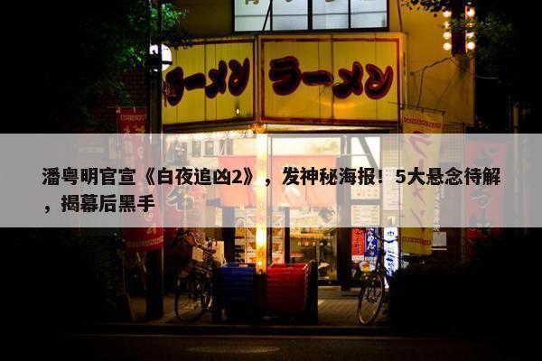 潘粤明官宣《白夜追凶2》，发神秘海报！5大悬念待解，揭幕后黑手