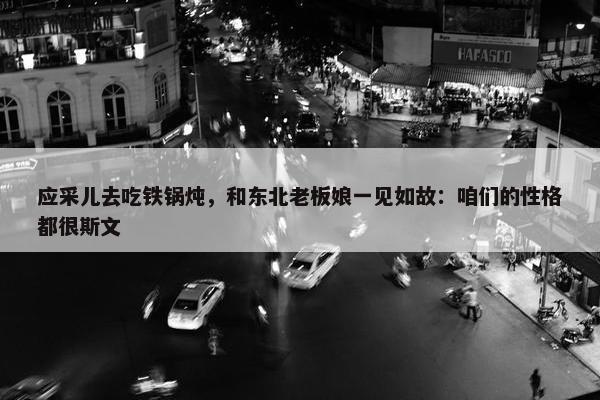 应采儿去吃铁锅炖，和东北老板娘一见如故：咱们的性格都很斯文