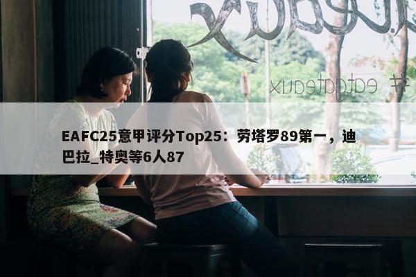 EAFC25意甲评分Top25：劳塔罗89第一，迪巴拉_特奥等6人87