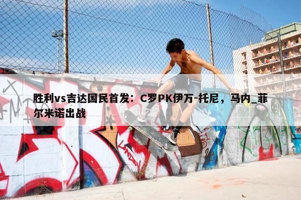 胜利vs吉达国民首发：C罗PK伊万-托尼，马内_菲尔米诺出战