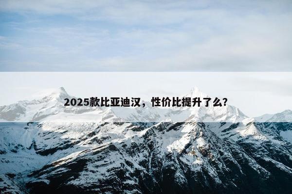 2025款比亚迪汉，性价比提升了么？