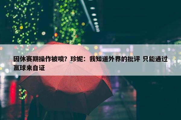 因休赛期操作被喷？珍妮：我知道外界的批评 只能通过赢球来自证