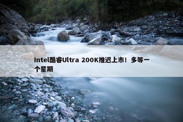 Intel酷睿Ultra 200K推迟上市！多等一个星期