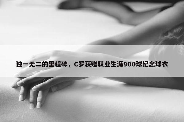 独一无二的里程碑，C罗获赠职业生涯900球纪念球衣