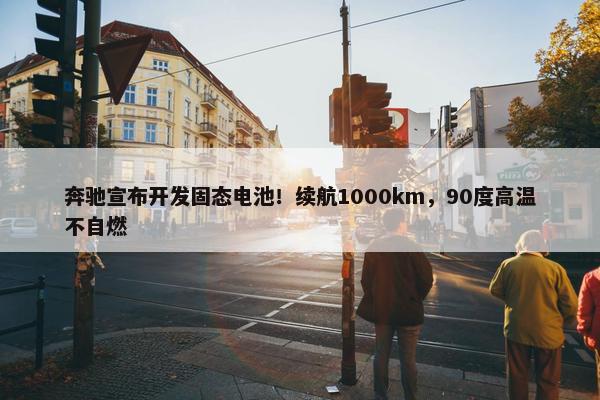 奔驰宣布开发固态电池！续航1000km，90度高温不自燃