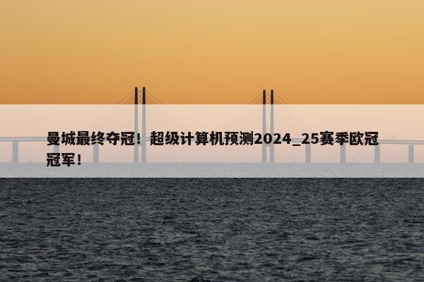 曼城最终夺冠！超级计算机预测2024_25赛季欧冠冠军！