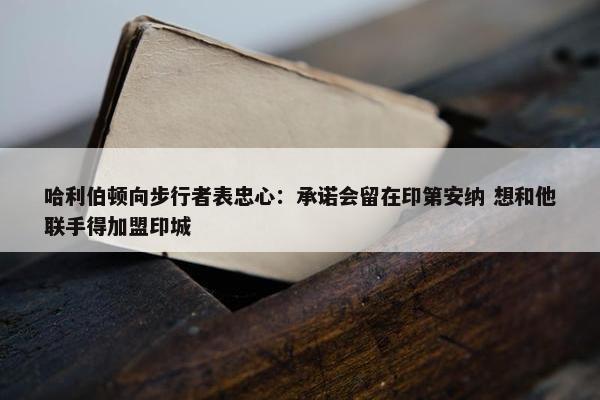 哈利伯顿向步行者表忠心：承诺会留在印第安纳 想和他联手得加盟印城