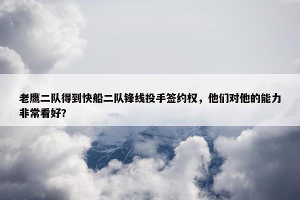 老鹰二队得到快船二队锋线投手签约权，他们对他的能力非常看好？