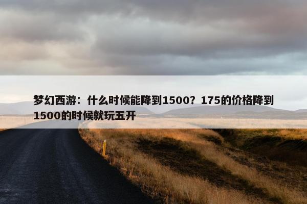 梦幻西游：什么时候能降到1500？175的价格降到1500的时候就玩五开