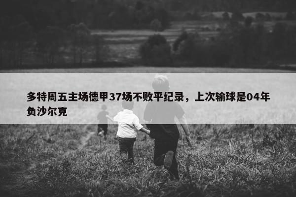 多特周五主场德甲37场不败平纪录，上次输球是04年负沙尔克