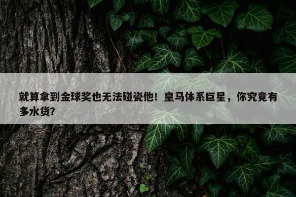 就算拿到金球奖也无法碰瓷他！皇马体系巨星，你究竟有多水货？