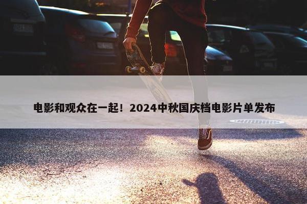 电影和观众在一起！2024中秋国庆档电影片单发布