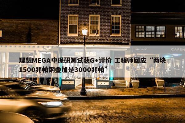 理想MEGA中保研测试获G+评价 工程师回应“两块1500兆帕钢叠加是3000兆帕”