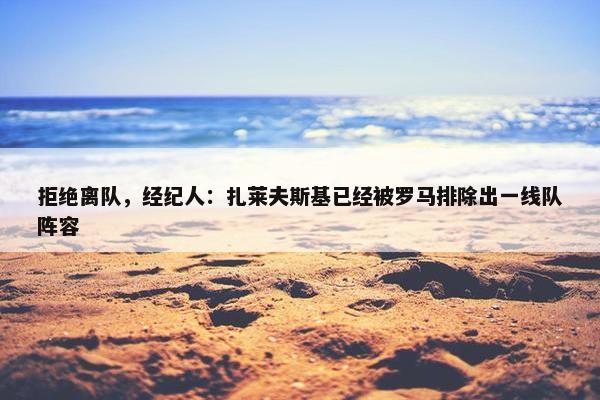 拒绝离队，经纪人：扎莱夫斯基已经被罗马排除出一线队阵容