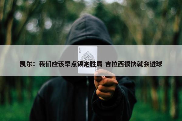 凯尔：我们应该早点锁定胜局 吉拉西很快就会进球