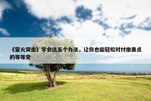 《萤火突击》学会这五个办法，让你也能轻松对付撤离点的等等党