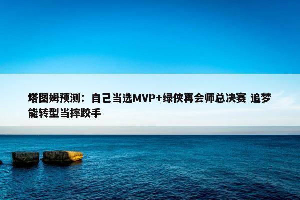 塔图姆预测：自己当选MVP+绿侠再会师总决赛 追梦能转型当摔跤手