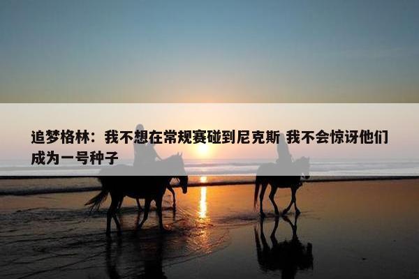 追梦格林：我不想在常规赛碰到尼克斯 我不会惊讶他们成为一号种子