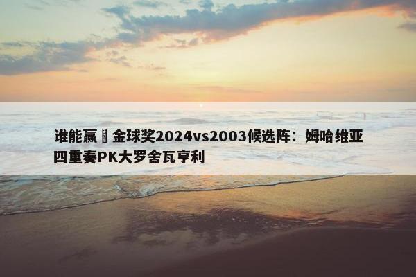 谁能赢❓金球奖2024vs2003候选阵：姆哈维亚四重奏PK大罗舍瓦亨利