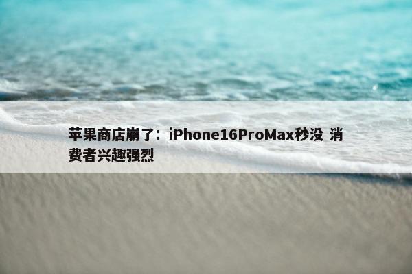 苹果商店崩了：iPhone16ProMax秒没 消费者兴趣强烈