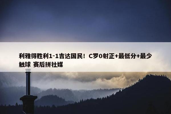 利雅得胜利1-1吉达国民！C罗0射正+最低分+最少触球 赛后拼社媒