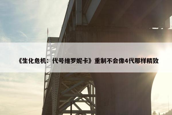 《生化危机：代号维罗妮卡》重制不会像4代那样精致