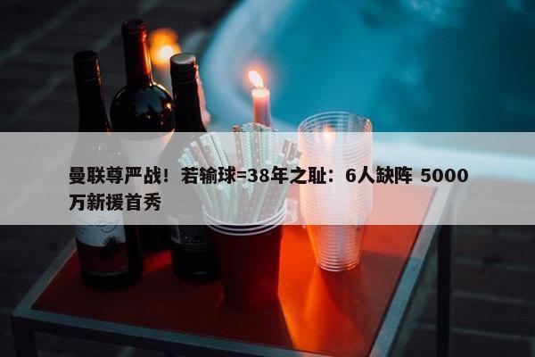 曼联尊严战！若输球=38年之耻：6人缺阵 5000万新援首秀