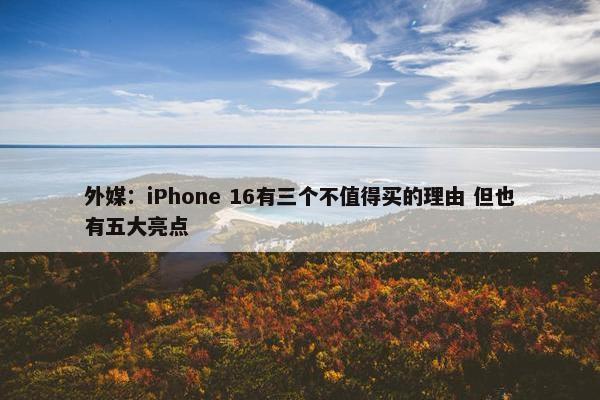 外媒：iPhone 16有三个不值得买的理由 但也有五大亮点