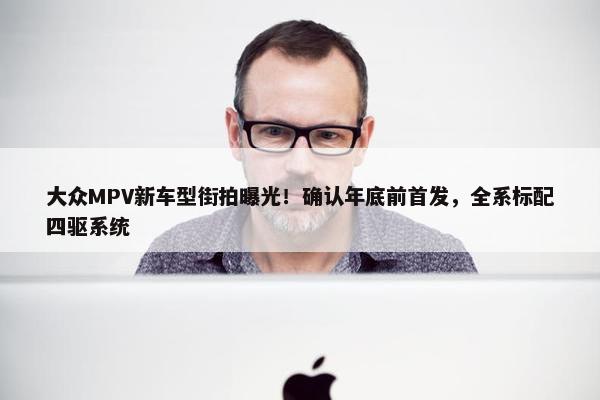 大众MPV新车型街拍曝光！确认年底前首发，全系标配四驱系统