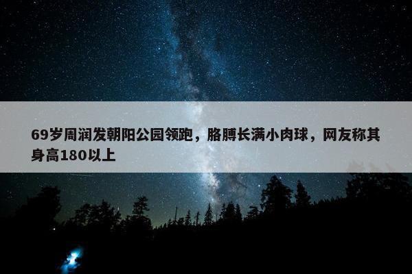 69岁周润发朝阳公园领跑，胳膊长满小肉球，网友称其身高180以上