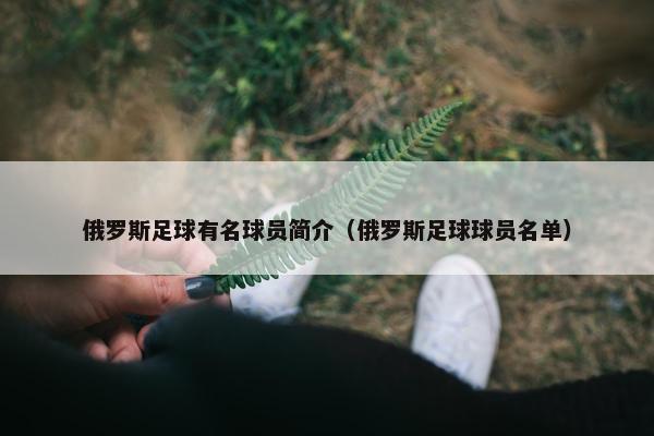 俄罗斯足球有名球员简介（俄罗斯足球球员名单）