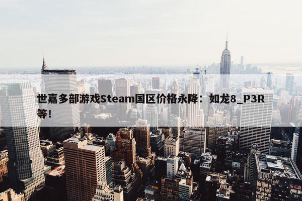 世嘉多部游戏Steam国区价格永降：如龙8_P3R等！