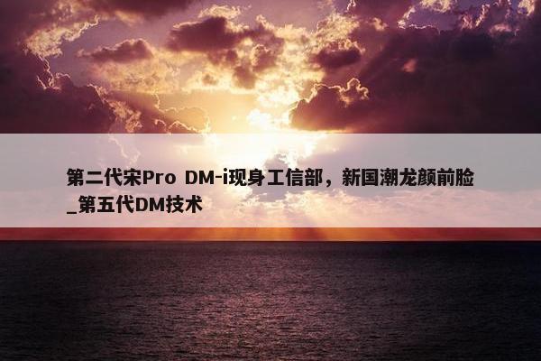 第二代宋Pro DM-i现身工信部，新国潮龙颜前脸_第五代DM技术