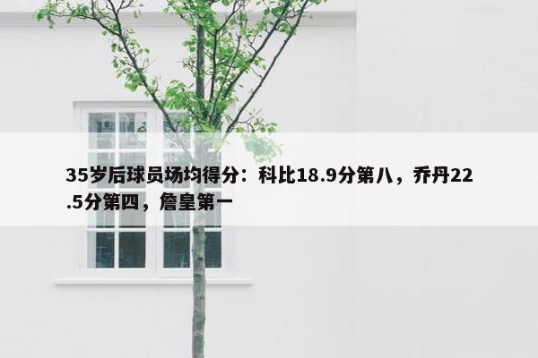 35岁后球员场均得分：科比18.9分第八，乔丹22.5分第四，詹皇第一