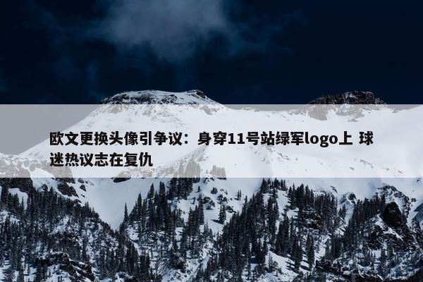 欧文更换头像引争议：身穿11号站绿军logo上 球迷热议志在复仇