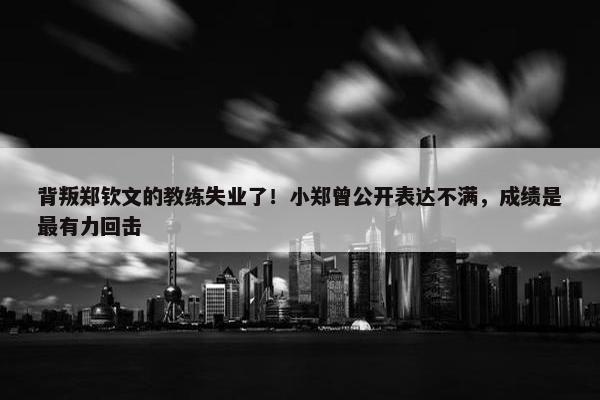 背叛郑钦文的教练失业了！小郑曾公开表达不满，成绩是最有力回击