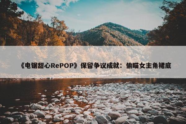 《电锯甜心RePOP》保留争议成就：偷瞄女主角裙底