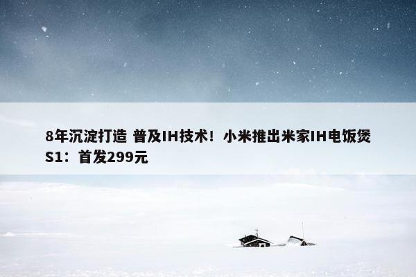 8年沉淀打造 普及IH技术！小米推出米家IH电饭煲S1：首发299元
