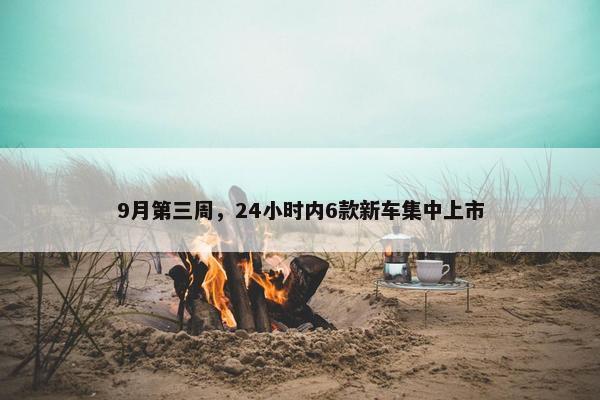 9月第三周，24小时内6款新车集中上市