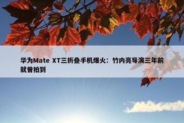 华为Mate XT三折叠手机爆火：竹内亮导演三年前就曾拍到