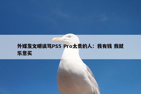 外媒发文嘲讽骂PS5 Pro太贵的人：我有钱 我就乐意买