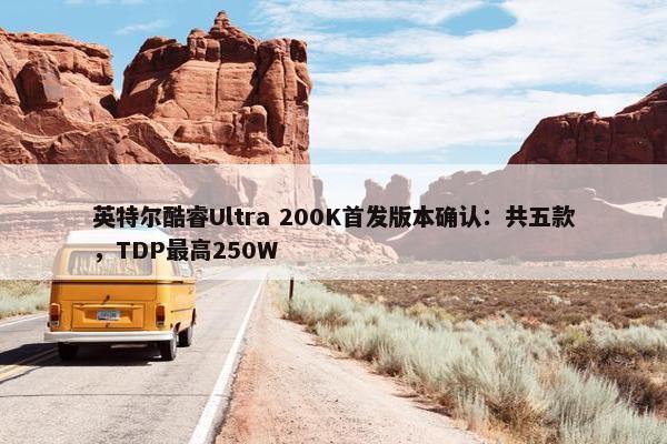 英特尔酷睿Ultra 200K首发版本确认：共五款，TDP最高250W