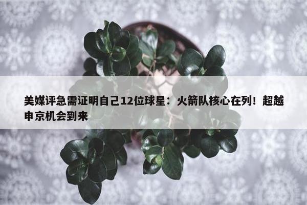 美媒评急需证明自己12位球星：火箭队核心在列！超越申京机会到来