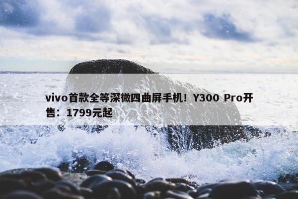 vivo首款全等深微四曲屏手机！Y300 Pro开售：1799元起