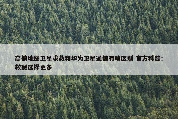 高德地图卫星求救和华为卫星通信有啥区别 官方科普：救援选择更多